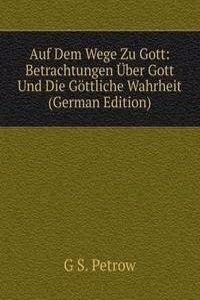 Auf Dem Wege Zu Gott: Betrachtungen Uber Gott Und Die Gottliche Wahrheit (German Edition)