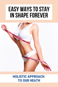 Easy Ways To Stay In Shape Forever: Holistic Approach To Our Heath: Mindfulness Techniques To Get In Shape