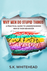 Why Men Do Stupid Things: A Practical Guide to Understanding Men & Their Behavior