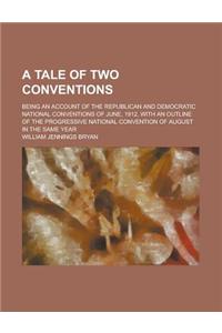 A Tale of Two Conventions; Being an Account of the Republican and Democratic National Conventions of June, 1912, with an Outline of the Progressive
