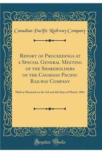 Report of Proceedings at a Special General Meeting of the Shareholders of the Canadian Pacific Railway Company: Held at Montreal on the 3rd and 6th Days of March, 1884 (Classic Reprint)