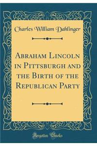 Abraham Lincoln in Pittsburgh and the Birth of the Republican Party (Classic Reprint)