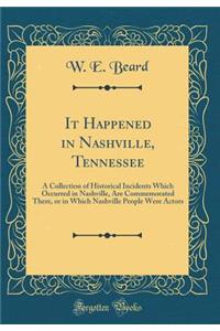 It Happened in Nashville, Tennessee: A Collection of Historical Incidents Which Occurred in Nashville, Are Commemorated There, or in Which Nashville People Were Actors (Classic Reprint)