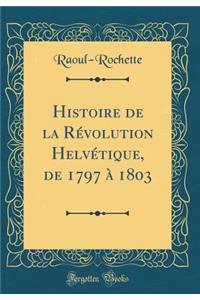Histoire de la R'Volution Helv'tique, de 1797 a 1803 (Classic Reprint)