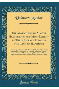 The Adventures of Master Headstrong, and Miss. Patient, in Their Journey Towards the Land of Happiness: Containing, an Account of the Various Difficulties That Master Headstrong Experienced, by Listening to Passion, Leaving Miss. Patient, and Not C