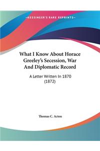 What I Know About Horace Greeley's Secession, War And Diplomatic Record