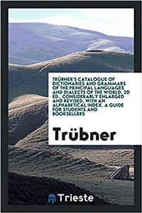 Trübner's Catalogue of Dictionaries and Grammars of the Principal Languages and Dialects of the World. 2D Ed., Considerably Enlarged and Revised, with an Alphabetical Index. a Guide for Students and Booksellers