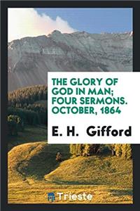 The Glory of God in Man; Four Sermons. October, 1864