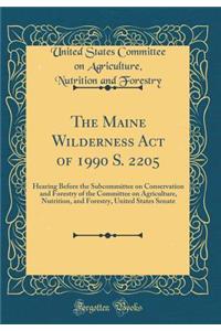 The Maine Wilderness Act of 1990 S. 2205: Hearing Before the Subcommittee on Conservation and Forestry of the Committee on Agriculture, Nutrition, and Forestry, United States Senate (Classic Reprint)
