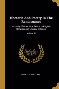 Rhetoric And Poetry In The Renaissance: A Study Of Rhetorical Terms In English Renaissance Literary Criticism; Volume 41