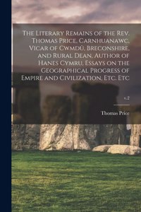 Literary Remains of the Rev. Thomas Price, Carnhuanawc, Vicar of Cwmdû, Breconshire, and Rural Dean, Author of Hanes Cymru, Essays on the Geographical Progress of Empire and Civilization, Etc. Etc; v.2