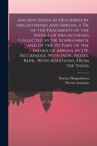 Ancient India As Described by Megasthenes and Arrian, a Tr. of the Fragments of the Indika of Megasthenes Collected by Dr. Schwanbeck and of the 1St Part of the Indika of Arrian, by J.W. Mccrindle. With Intr., Notes. Repr., With Additions, From the