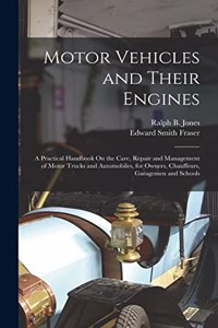 Motor Vehicles and Their Engines: A Practical Handbook On the Care, Repair and Management of Motor Trucks and Automobiles, for Owners, Chauffeurs, Garagemen and Schools