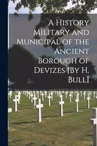 A History Military and Municipal of the Ancient Borough of Devizes [By H. Bull]