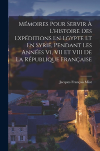 Mémoires Pour Servir À L'histoire Des Expéditions En Egypte Et En Syrie, Pendant Les Années Vi, VII Et VIII De La République Française