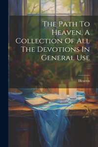 The Path To Heaven, A Collection Of All The Devotions In General Use