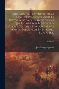 Documentos Pertenecientes A Las Observaciones Sobre La Historia De La Guerra De España Que Escribieron Los Señores Clarke, Southey, Londonderry Y Napier, Publicadas En Londres, El Año 1829; Volume 1