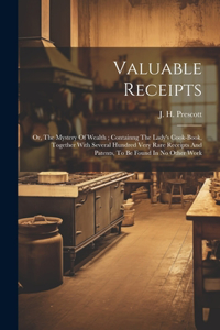 Valuable Receipts; Or, The Mystery Of Wealth; Containng The Lady's Cook-book, Together With Several Hundred Very Rare Receipts And Patents, To Be Found In No Other Work