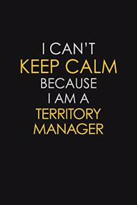 I Can't Keep Calm Because I Am A Territory Manager