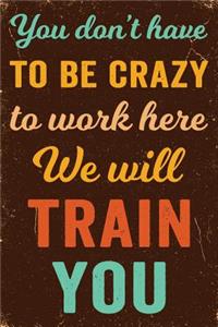 You Don't Have to Be Crazy to Work Here We Will Train You Notebook Vintage
