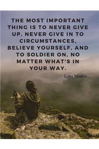 The most important thing is to never give up, never give in to circumstances, believe yourself, and to soldier on, no matter what's in your way.