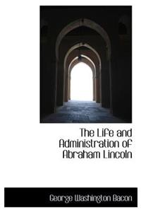 The Life and Administration of Abraham Lincoln