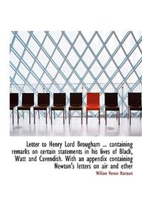 Letter to Henry Lord Brougham ... Containing Remarks on Certain Statements in His Lives of Black, Wa