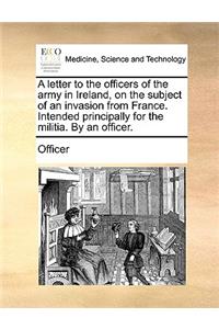 A Letter to the Officers of the Army in Ireland, on the Subject of an Invasion from France. Intended Principally for the Militia. by an Officer.