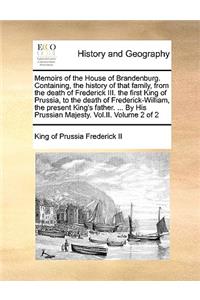 Memoirs of the House of Brandenburg. Containing, the History of That Family, from the Death of Frederick III. the First King of Prussia, to the Death of Frederick-William, the Present King's Father. ... by His Prussian Majesty. Vol.II. Volume 2 of