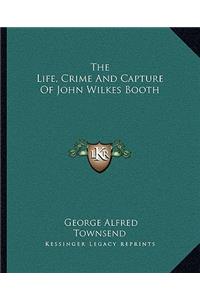 The Life, Crime And Capture Of John Wilkes Booth