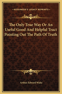 The Only True Way Or An Useful Good And Helpful Tract Pointing Out The Path Of Truth