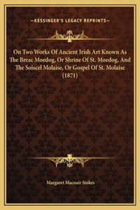 On Two Works Of Ancient Irish Art Known As The Breac Moedog, Or Shrine Of St. Moedog, And The Soiscel Molaise, Or Gospel Of St. Molaise (1871)
