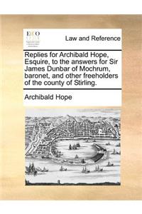 Replies for Archibald Hope, Esquire, to the Answers for Sir James Dunbar of Mochrum, Baronet, and Other Freeholders of the County of Stirling.