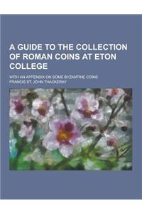 A Guide to the Collection of Roman Coins at Eton College; With an Appendix on Some Byzantine Coins