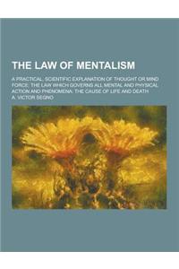 The Law of Mentalism; A Practical, Scientific Explanation of Thought or Mind Force: The Law Which Governs All Mental and Physical Action and Phenomena