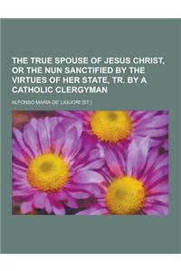 The True Spouse of Jesus Christ, or the Nun Sanctified by the Virtues of Her State, Tr. by a Catholic Clergyman