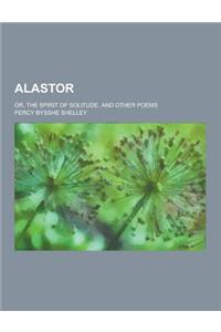 Alastor; Or, the Spirit of Solitude, and Other Poems