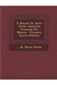 Il Barone Di Torre Forte: Operetta Gioccosa Per Musica: Operetta Gioccosa Per Musica