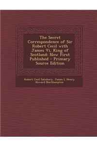 The Secret Correspondence of Sir Robert Cecil with James VI, King of Scotland