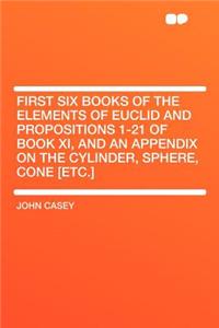 First Six Books of the Elements of Euclid and Propositions 1-21 of Book XI, and an Appendix on the Cylinder, Sphere, Cone [etc.]