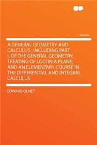A General Geometry and Calculus: Including Part I. of the General Geometry, Treating of Loci in a Plane; And an Elementary Course in the Differential and Integral Calculus