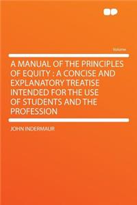 A Manual of the Principles of Equity: A Concise and Explanatory Treatise Intended for the Use of Students and the Profession