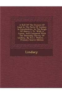 A Roll of the Owners of Land in the Parts of Lindsey in Lincolnshire, in the Reign of Henry I, Tr. with a Comm. and Compared with the Domesday Survey