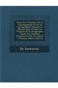 Essai Sur L'Histoire de La Cosmographie Et de La Cartographie Pendant Le Moyen-Age, Et Sur Les Progres de La Geographie Apres Les Grandes Decouvertes Du Xve Siecle