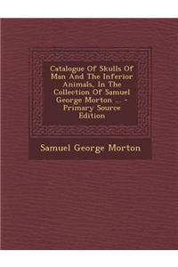 Catalogue of Skulls of Man and the Inferior Animals, in the Collection of Samuel George Morton ... - Primary Source Edition