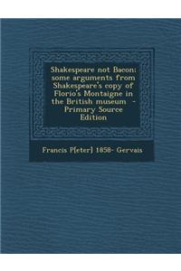 Shakespeare Not Bacon; Some Arguments from Shakespeare's Copy of Florio's Montaigne in the British Museum