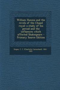 William Hunnis and the Revels of the Chapel Royal: A Study of His Period and the Influences Which Affected Shakespeare - Primary Source Edition