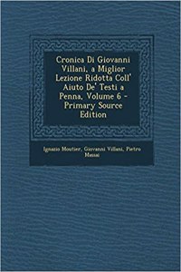 Cronica Di Giovanni Villani, a Miglior Lezione Ridotta Coll' Aiuto de' Testi a Penna, Volume 6 - Primary Source Edition