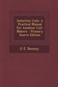 Induction Coils: A Practical Manual for Amateur Coil-Makers