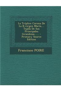 La Triplice Corona de La B.Virgen Maria, ... Tejida de Sus Principales Grandezas...... - Primary Source Edition